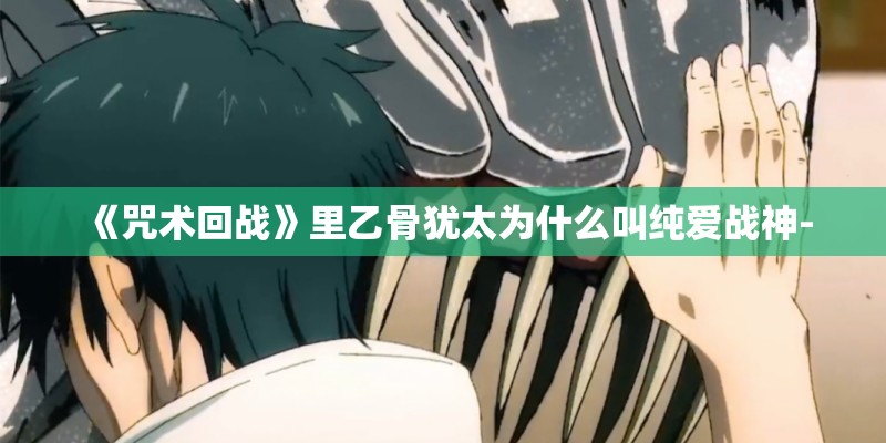《咒术回战》里乙骨犹太为什么叫纯爱战神-