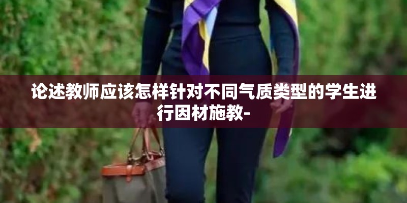 论述教师应该怎样针对不同气质类型的学生进行因材施教-