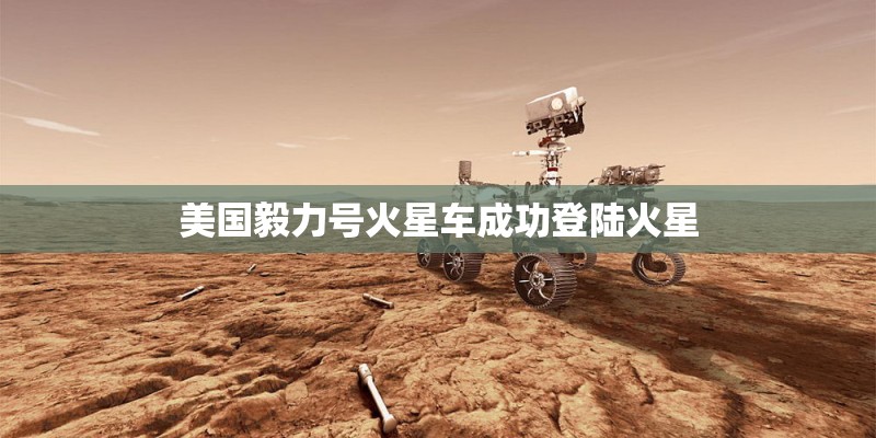 美国毅力号火星车成功登陆火星