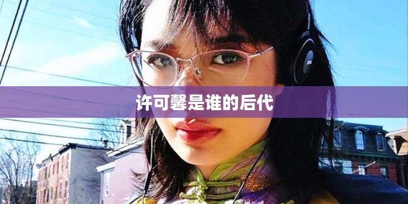 许可馨是谁的后代 许可馨是谁的后代