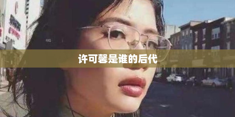 许可馨是谁的后代 许可馨是谁的后代