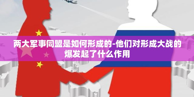 两大军事同盟是如何形成的-他们对形成大战的爆发起了什么作用