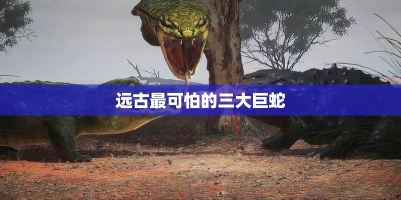 远古最可怕的三大巨蛇
