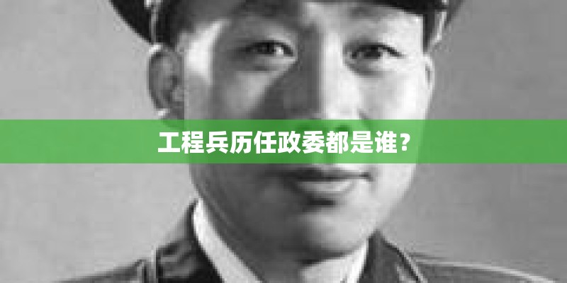 工程兵历任政委都是谁？