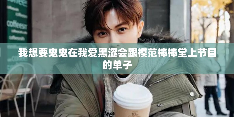 我想要鬼鬼在我爱黑涩会跟模范棒棒堂上节目的单子