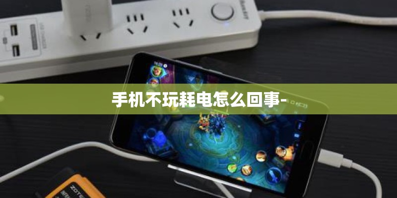 手机不玩耗电怎么回事- 手机不玩耗电怎么回事-