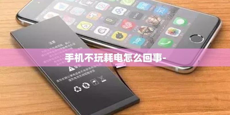 手机不玩耗电怎么回事- 手机不玩耗电怎么回事-