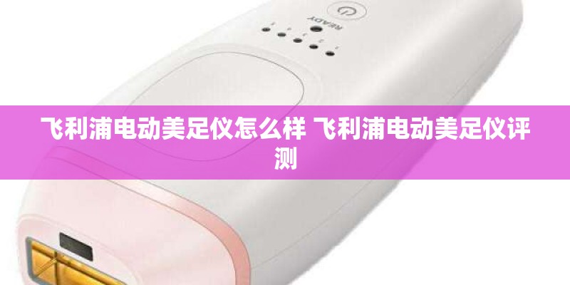 飞利浦电动美足仪怎么样 飞利浦电动美足仪评测