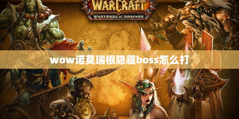 wow诺莫瑞根隐藏boss怎么打 wow诺莫瑞根隐藏boss怎么打
