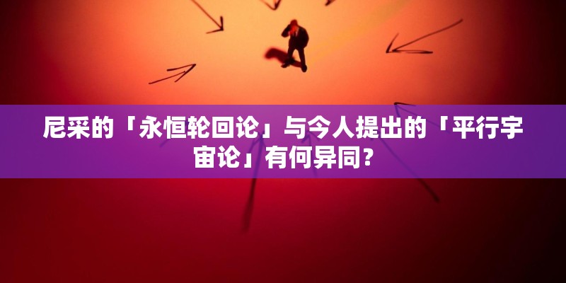 尼采的「永恒轮回论」与今人提出的「平行宇宙论」有何异同? 尼采的「永恒轮回论」与今人提出的「平行宇宙论」有何异同?