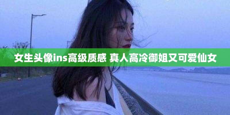 女生头像ins高级质感 真人高冷御姐又可爱仙女