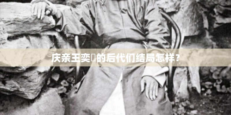 庆亲王奕劻的后代们结局怎样？