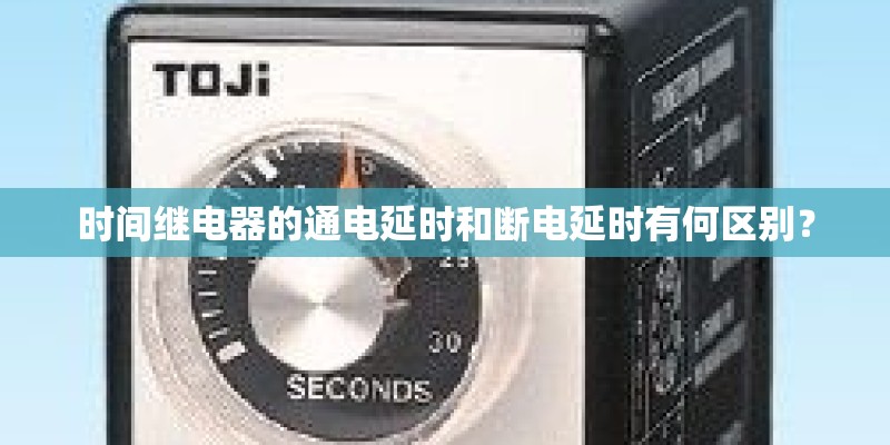 时间继电器的通电延时和断电延时有何区别？