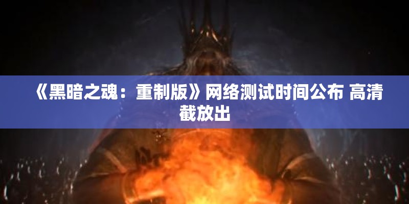 《黑暗之魂：重制版》网络测试时间公布 高清截放出