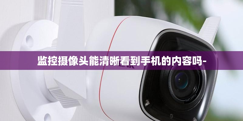 监控摄像头能清晰看到手机的内容吗-