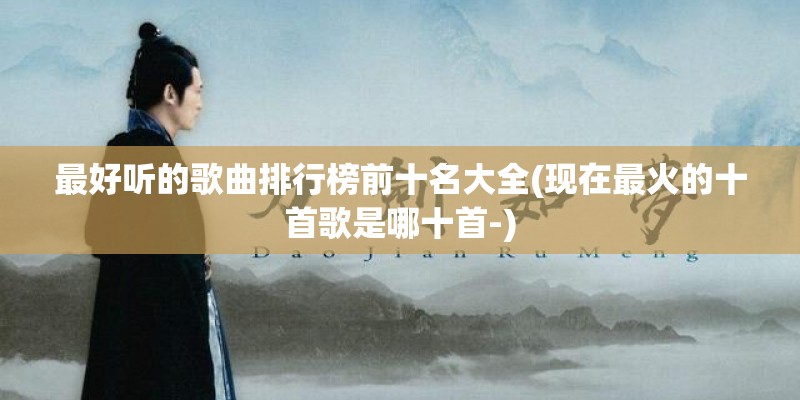 最好听的歌曲排行榜前十名大全(现在最火的十首歌是哪十首-)