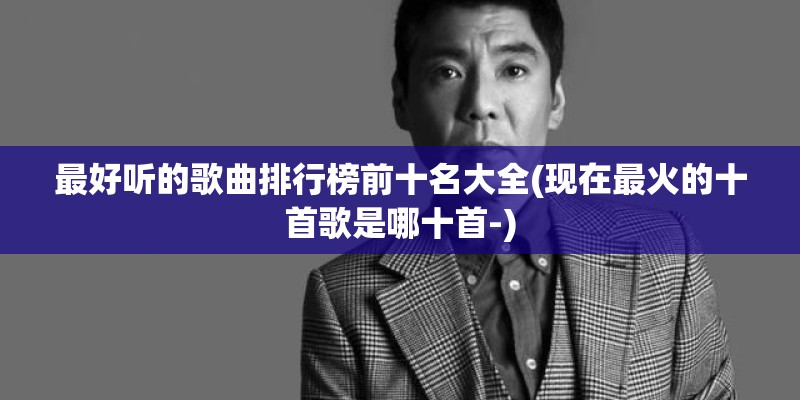 最好听的歌曲排行榜前十名大全(现在最火的十首歌是哪十首-)